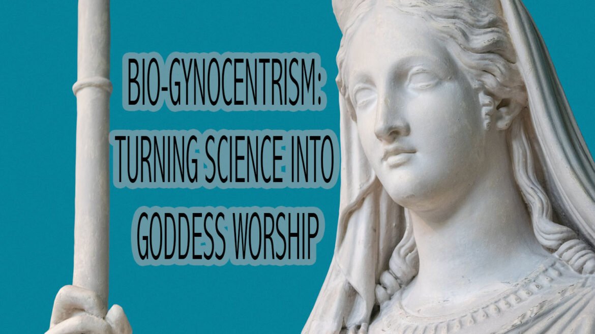 BIO-GYNOCENTRISM: TURNING SCIENCE INTO GODDESS WORSHIP